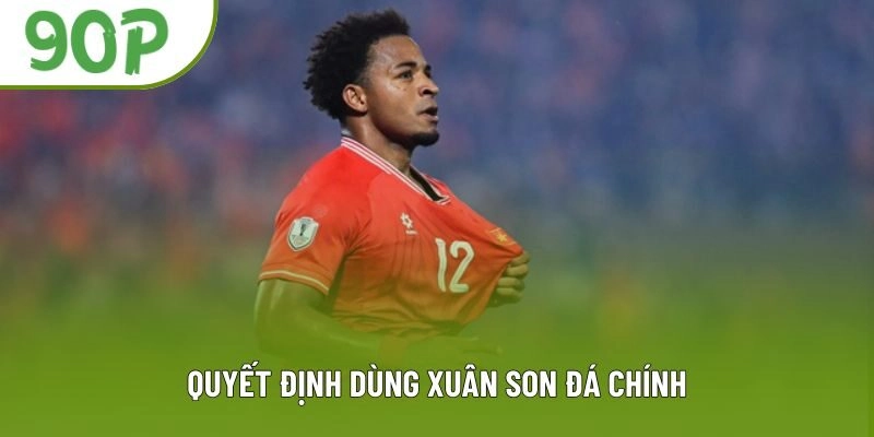 Quyết Định Dùng Xuân Son Đá Chính Khiến Cục Diện Thay Đổi Ra Sao?
